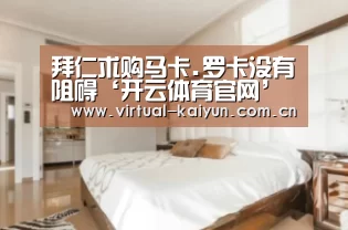 拜仁求购马卡.罗卡没有阻碍‘开云体育官网’