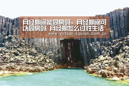 月经期间能同房吗，月经期间可以同房吗 月经期怎么过性生活【开云平台】