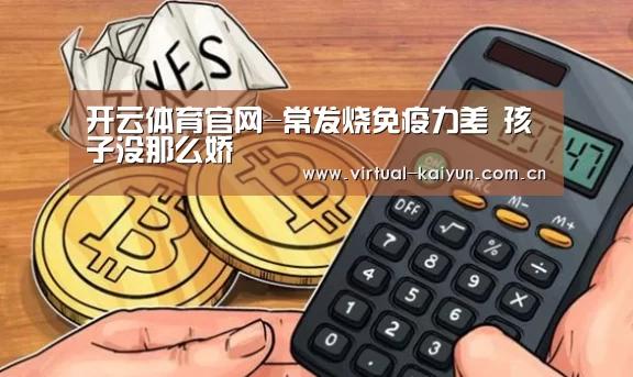 开云体育官网-常发烧免疫力差 孩子没那么娇(图2) 开云体育网站