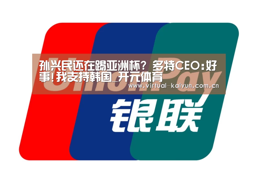 孙兴民还在踢亚洲杯? 多特CEO:好事!我支持韩国_开元体育