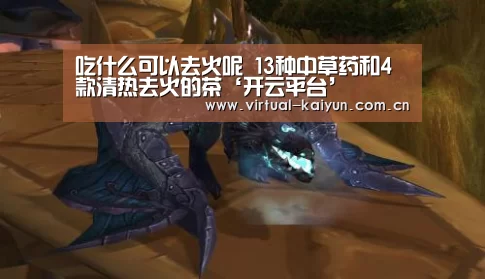 吃什么可以去火呢 13种中草药和4款清热去火的茶‘开云平台’