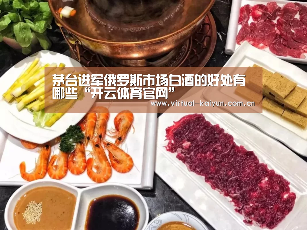 茅台进军俄罗斯市场白酒的好处有哪些“开云体育官网”(图3) 开云体育网站